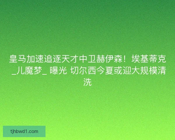 皇马加速追逐天才中卫赫伊森！埃基蒂克 _儿魔梦_ 曝光 切尔西今夏或迎大规模清洗