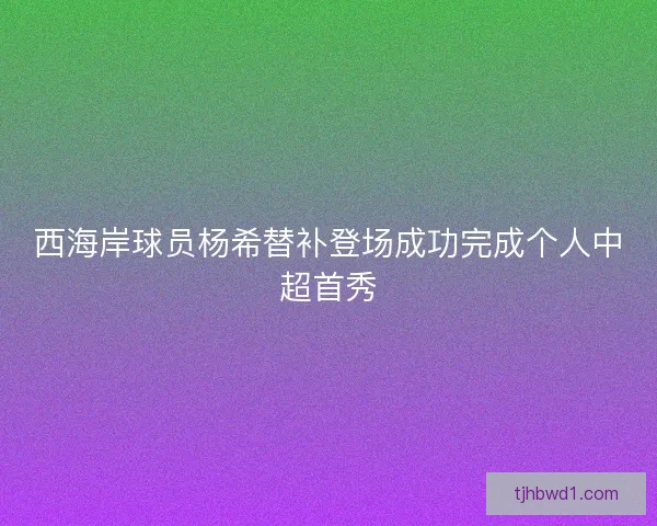 西海岸球员杨希替补登场成功完成个人中超首秀