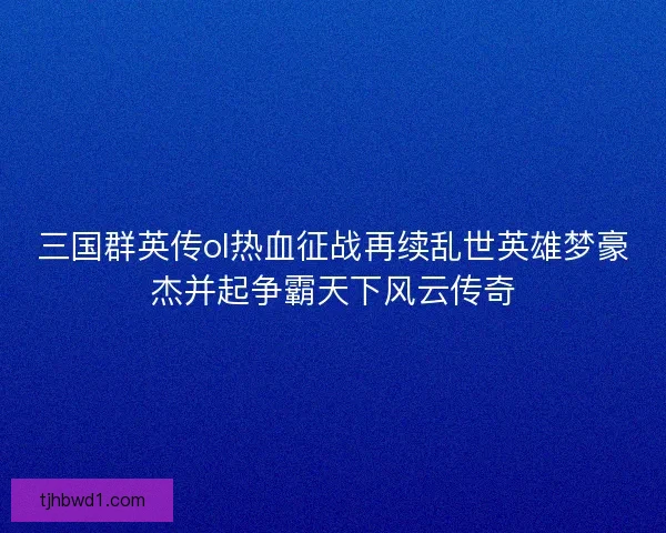 三国群英传ol热血征战再续乱世英雄梦豪杰并起争霸天下风云传奇