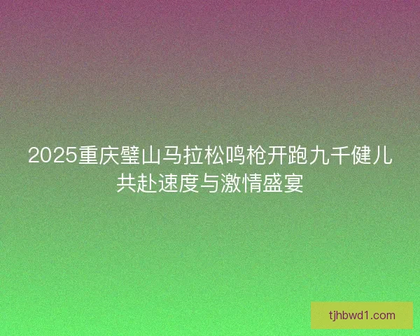 2025重庆璧山马拉松鸣枪开跑九千健儿共赴速度与激情盛宴